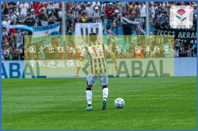 国少出征法国名单公布，留洋新星带队迎战强敌