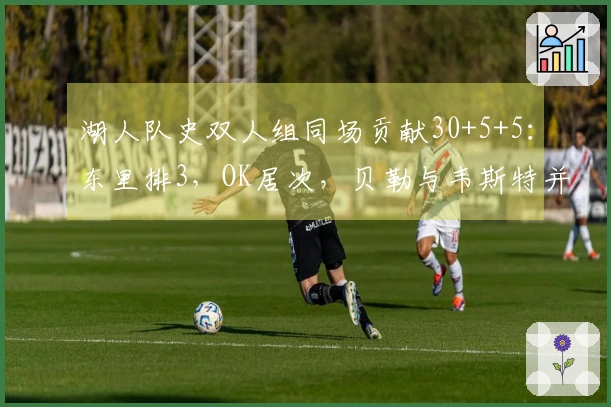 湖人队史双人组同场贡献30+5+5：东里排3，OK居次，贝勒与韦斯特并列第一