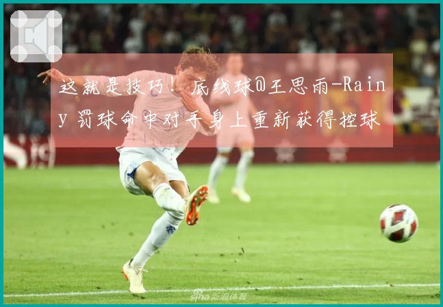 这就是技巧！底线球@王思雨-Rainy 罚球命中对手身上重新获得控球并成功上篮！