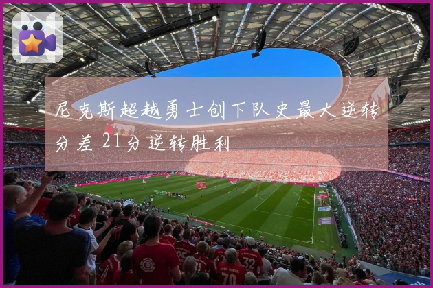 尼克斯超越勇士创下队史最大逆转分差 21分逆转胜利