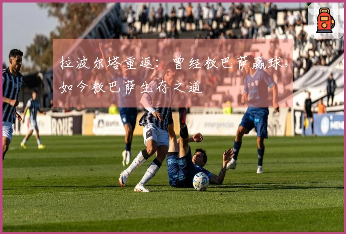 拉波尔塔重返：曾经教巴萨赢球，如今教巴萨生存之道