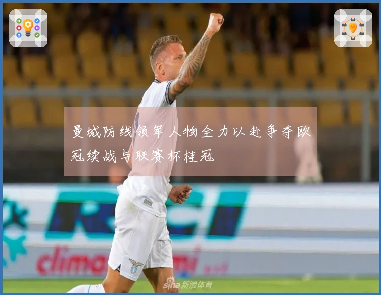 曼城防线领军人物全力以赴争夺欧冠续战与联赛杯桂冠