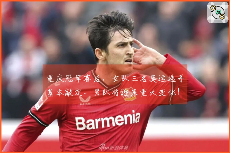 重庆冠军赛后，女队三名奥运选手基本敲定，男队将迎来重大变化！
