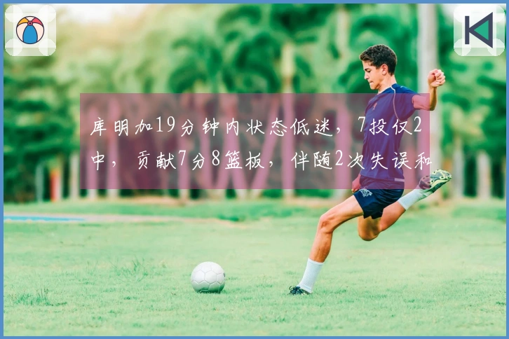 库明加19分钟内状态低迷，7投仅2中，贡献7分8篮板，伴随2次失误和3次犯规