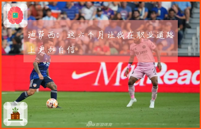 迪萨西:这六个月让我在职业道路上更加自信