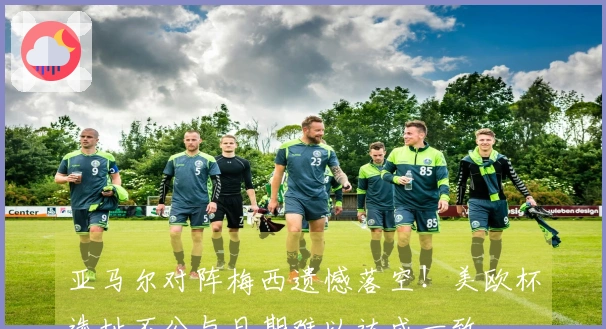 亚马尔对阵梅西遗憾落空！美欧杯选址不公与日期难以达成一致