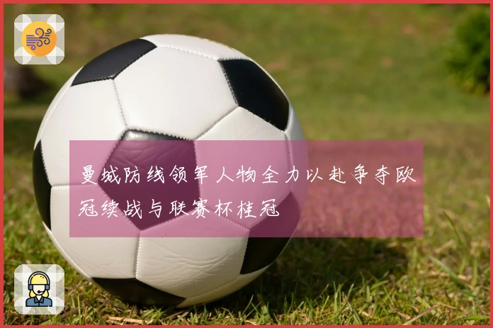 曼城防线领军人物全力以赴争夺欧冠续战与联赛杯桂冠