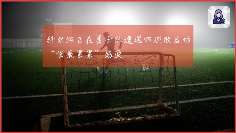 科尔坦言在勇士队遭遇四连败后的“伤痕累累”感受