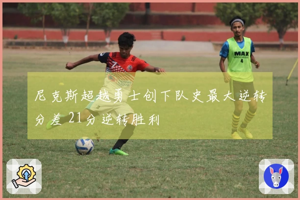 尼克斯超越勇士创下队史最大逆转分差 21分逆转胜利