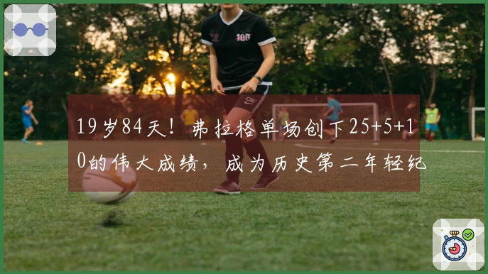 19岁84天！弗拉格单场创下25+5+10的伟大成绩，成为历史第二年轻纪录保持者