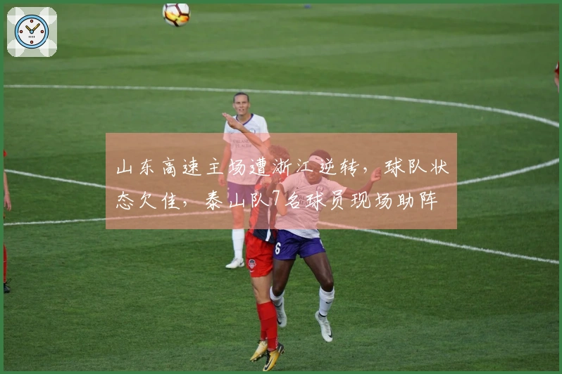 山东高速主场遭浙江逆转，球队状态欠佳，泰山队7名球员现场助阵