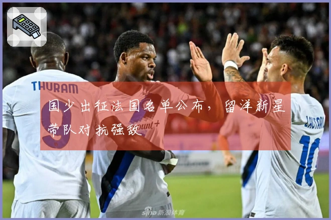 国少出征法国名单公布，留洋新星带队对抗强敌