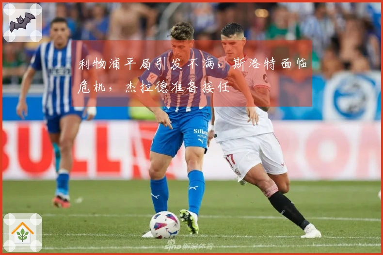 利物浦平局引发不满，斯洛特面临危机，杰拉德准备接任