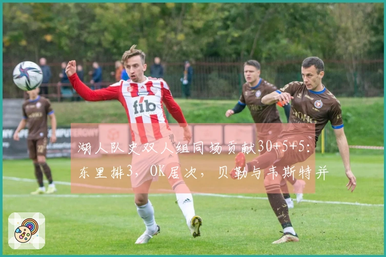 湖人队史双人组同场贡献30+5+5：东里排3，OK居次，贝勒与韦斯特并列第一