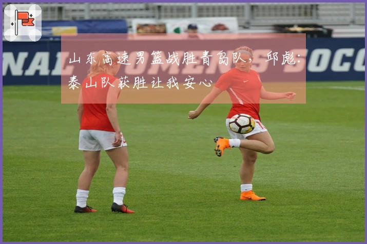 山东高速男篮战胜青岛队，邱彪：泰山队获胜让我安心