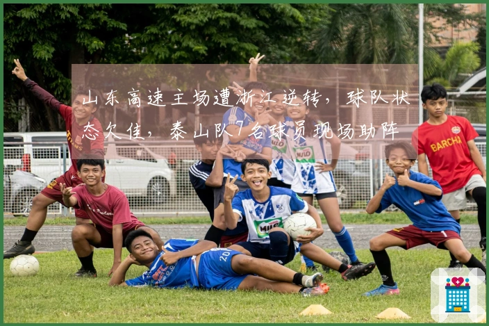 山东高速主场遭浙江逆转，球队状态欠佳，泰山队7名球员现场助阵