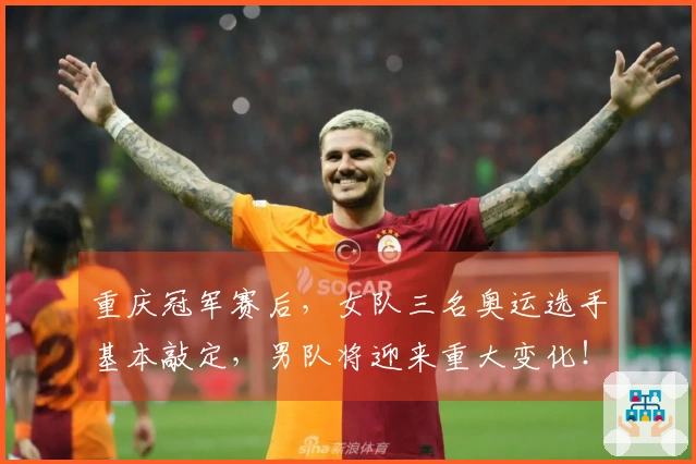重庆冠军赛后，女队三名奥运选手基本敲定，男队将迎来重大变化！