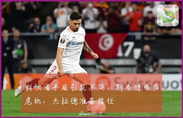 利物浦平局引发不满，斯洛特面临危机，杰拉德准备接任